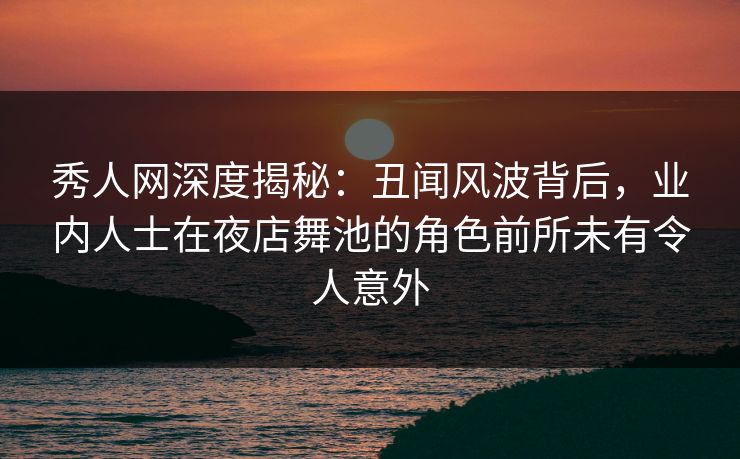 秀人网深度揭秘:丑闻风波背后,业内人士在夜店舞池的角色前所未有令人意外
