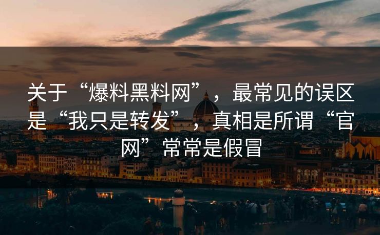 关于“爆料黑料网”，最常见的误区是“我只是转发”，真相是所谓“官网”常常是假冒
