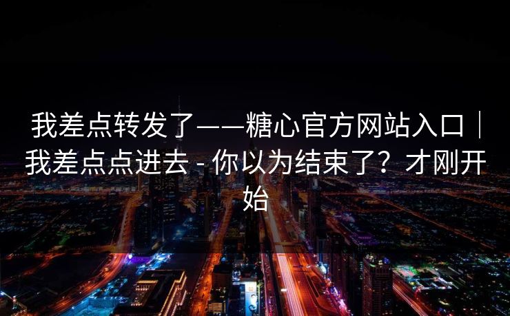 我差点转发了——糖心官方网站入口｜我差点点进去 - 你以为结束了？才刚开始