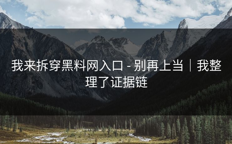 我来拆穿黑料网入口 - 别再上当｜我整理了证据链