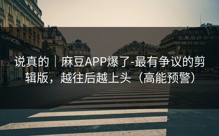 说真的｜麻豆APP爆了-最有争议的剪辑版，越往后越上头（高能预警）