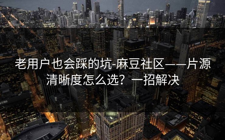 老用户也会踩的坑-麻豆社区——片源清晰度怎么选？一招解决