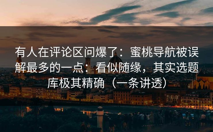 有人在评论区问爆了：蜜桃导航被误解最多的一点：看似随缘，其实选题库极其精确（一条讲透）