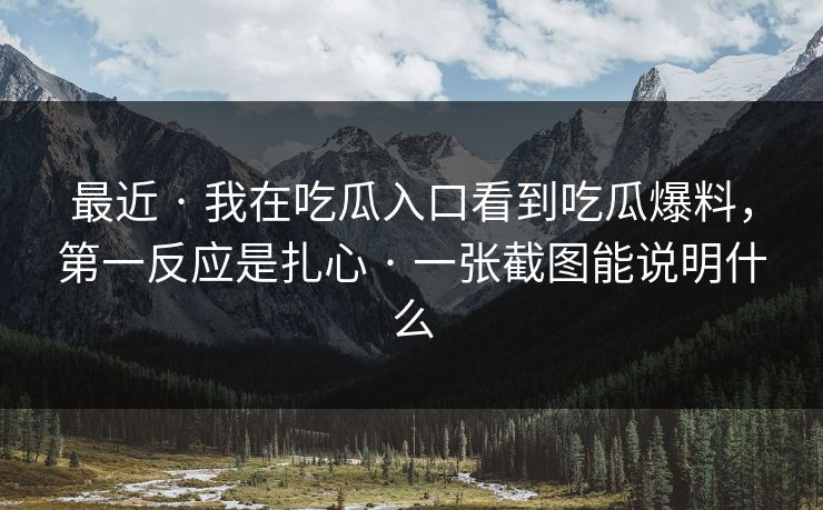 最近 · 我在吃瓜入口看到吃瓜爆料，第一反应是扎心 · 一张截图能说明什么
