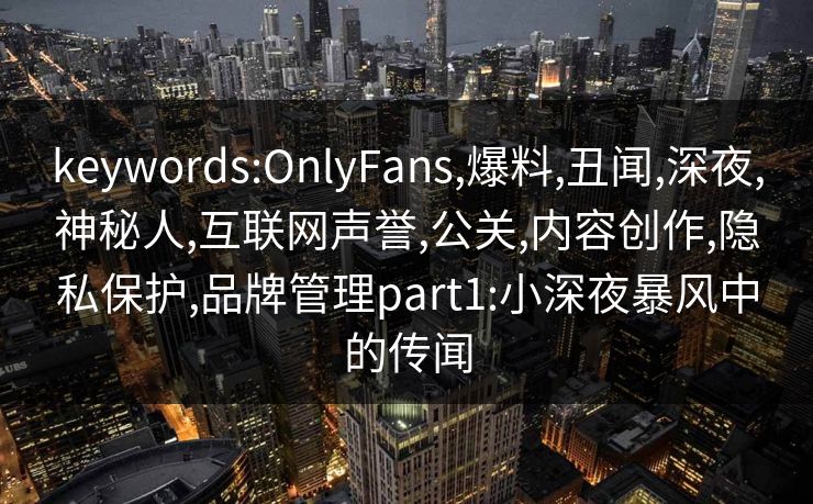 keywords:OnlyFans,爆料,丑闻,深夜,神秘人,互联网声誉,公关,内容创作,隐私保护,品牌管理part1:小深夜暴风中的传闻