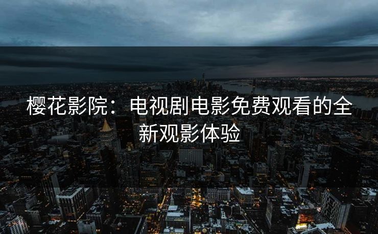 樱花影院：电视剧电影免费观看的全新观影体验
