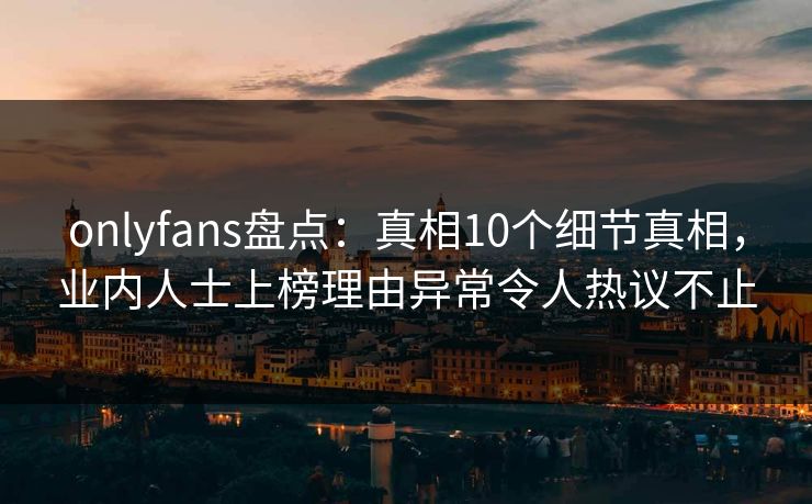 onlyfans盘点：真相10个细节真相，业内人士上榜理由异常令人热议不止