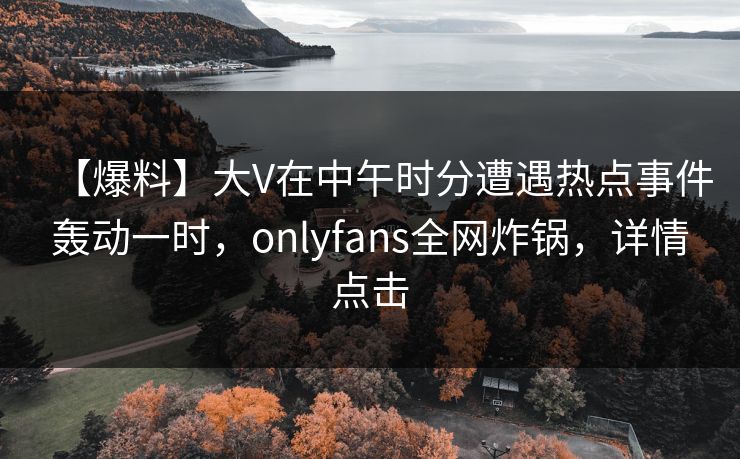 【爆料】大V在中午时分遭遇热点事件轰动一时,onlyfans全网炸锅,详情点击 【爆料】大V在中午时分遭遇热点事件轰动一时,onlyfans全网炸锅,详情点击