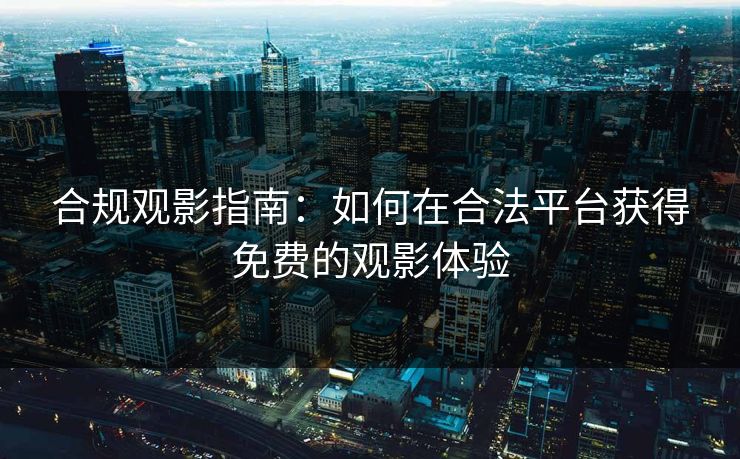 合规观影指南：如何在合法平台获得免费的观影体验