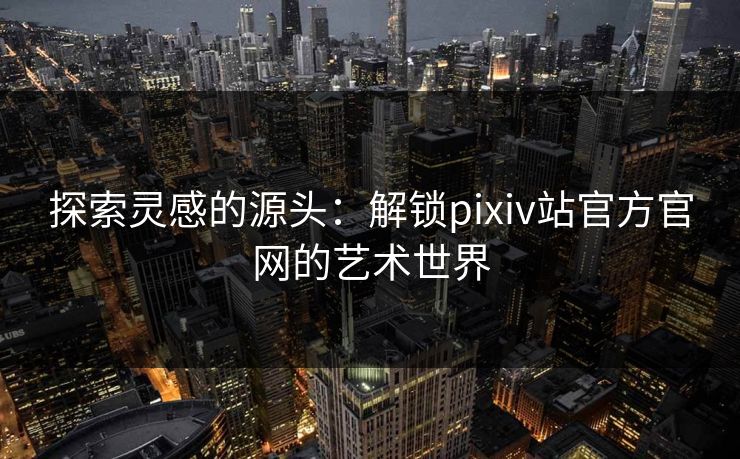 探索灵感的源头：解锁pixiv站官方官网的艺术世界