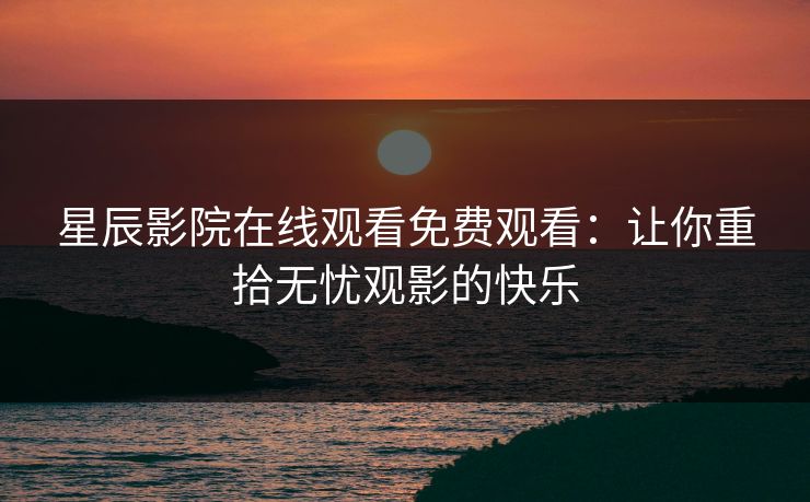 星辰影院在线观看免费观看:让你重拾无忧观影的快乐