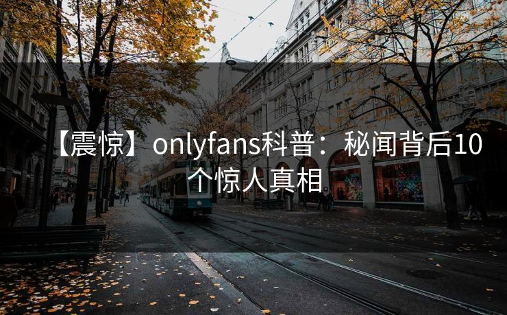 【震惊】onlyfans科普：秘闻背后10个惊人真相