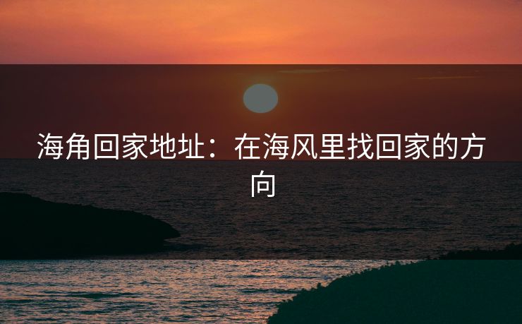 海角回家地址：在海风里找回家的方向