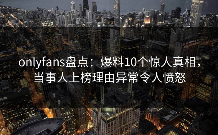 onlyfans盘点:爆料10个惊人真相,当事人上榜理由异常令人愤怒
