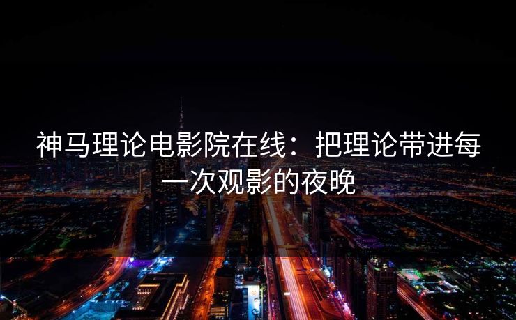 神马理论电影院在线：把理论带进每一次观影的夜晚