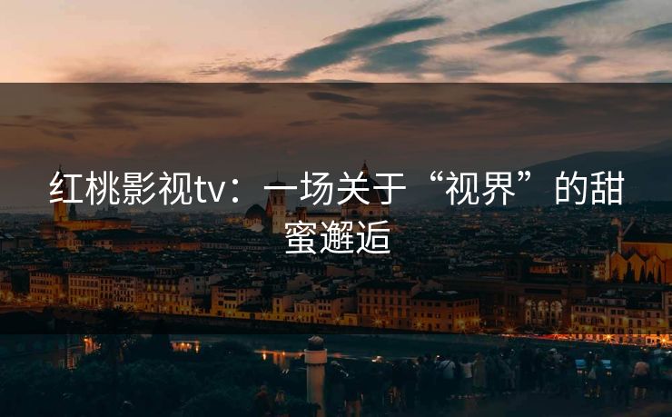 红桃影视tv:一场关于“视界”的甜蜜邂逅