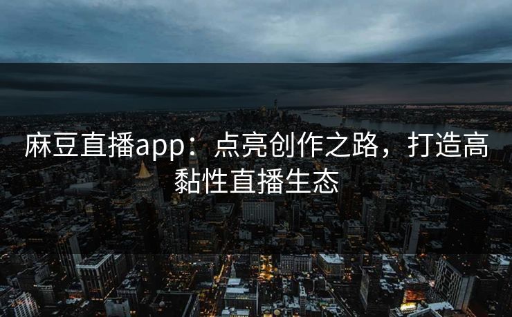 麻豆直播app：点亮创作之路，打造高黏性直播生态