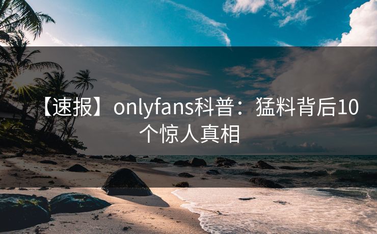 【速报】onlyfans科普:猛料背后10个惊人真相
