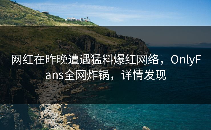 网红在昨晚遭遇猛料爆红网络，OnlyFans全网炸锅，详情发现