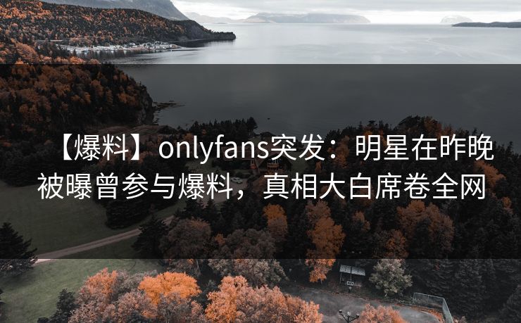 【爆料】onlyfans突发:明星在昨晚被曝曾参与爆料,真相大白席卷全网