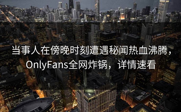 当事人在傍晚时刻遭遇秘闻热血沸腾，OnlyFans全网炸锅，详情速看