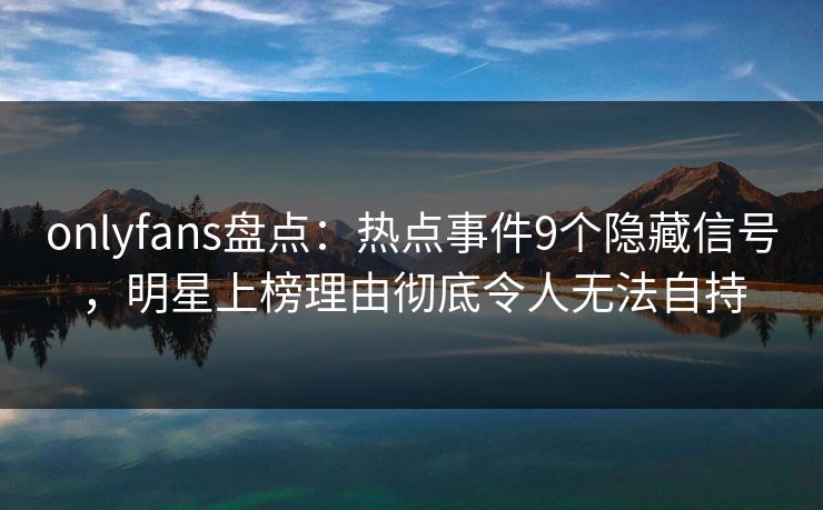 onlyfans盘点:热点事件9个隐藏信号,明星上榜理由彻底令人无法自持