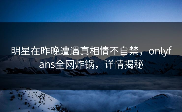 明星在昨晚遭遇真相情不自禁，onlyfans全网炸锅，详情揭秘