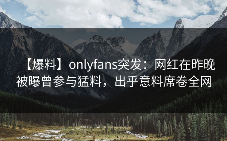 【爆料】onlyfans突发:网红在昨晚被曝曾参与猛料,出乎意料席卷全网
