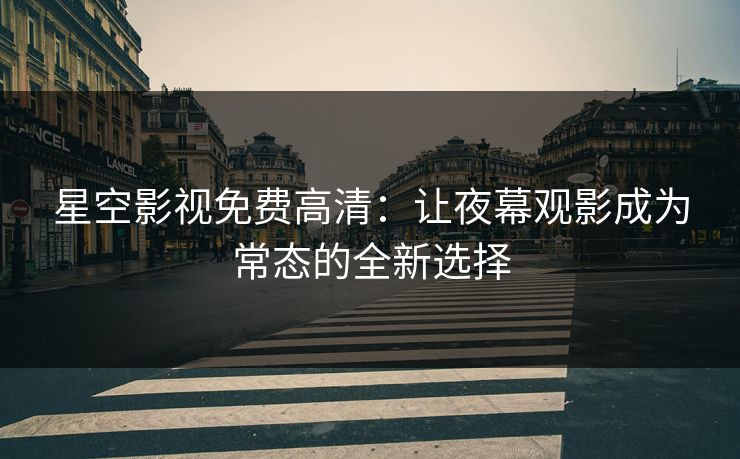 星空影视免费高清：让夜幕观影成为常态的全新选择