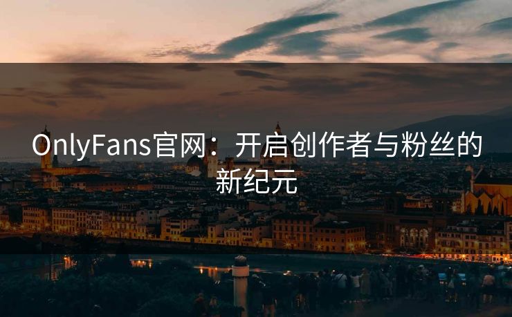 OnlyFans官网：开启创作者与粉丝的新纪元