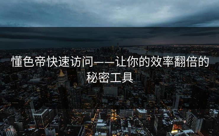 懂色帝快速访问——让你的效率翻倍的秘密工具