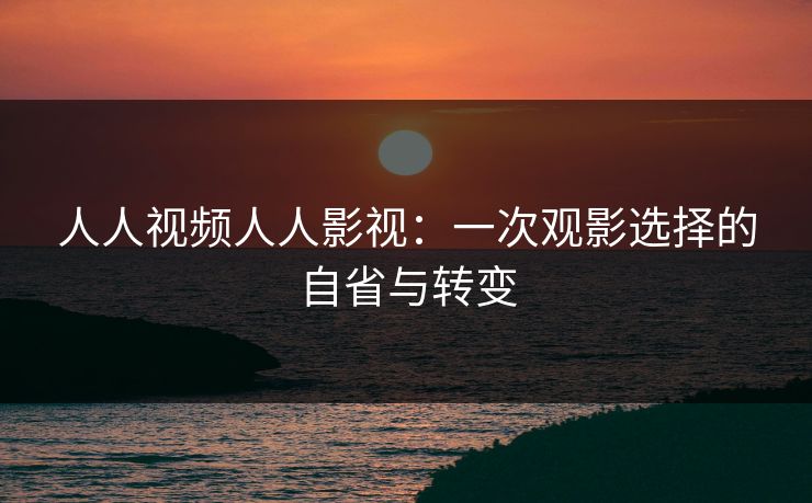 人人视频人人影视：一次观影选择的自省与转变