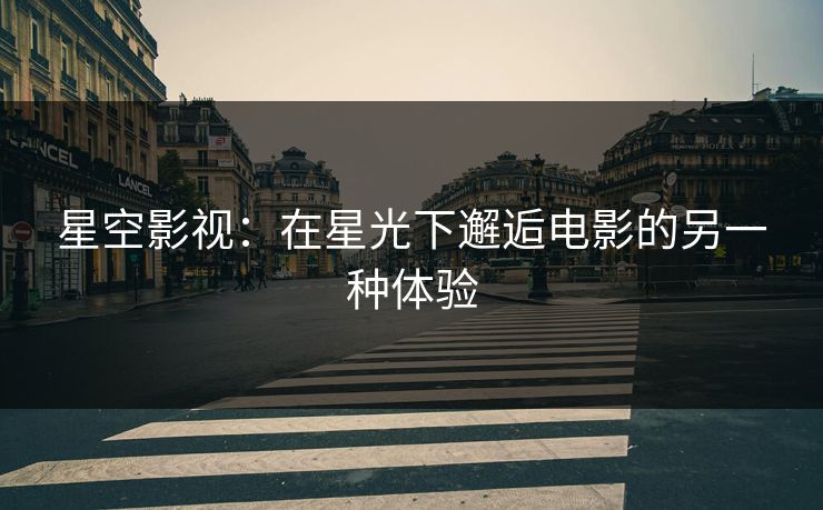 星空影视：在星光下邂逅电影的另一种体验