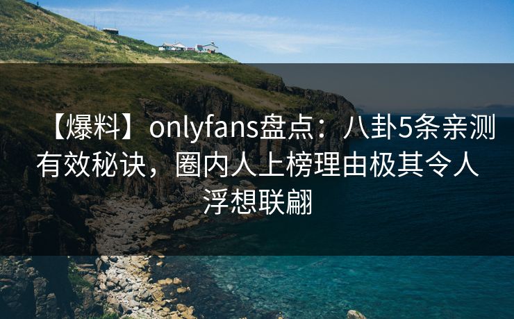 【爆料】onlyfans盘点：八卦5条亲测有效秘诀，圈内人上榜理由极其令人浮想联翩