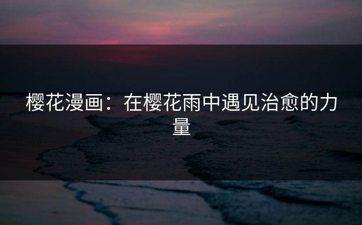 樱花漫画：在樱花雨中遇见治愈的力量