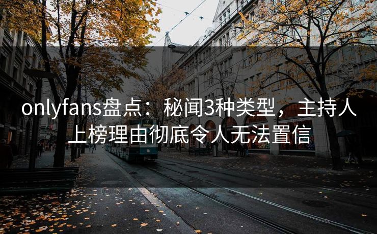 onlyfans盘点：秘闻3种类型，主持人上榜理由彻底令人无法置信
