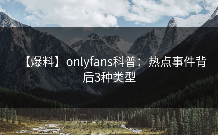 【爆料】onlyfans科普：热点事件背后3种类型