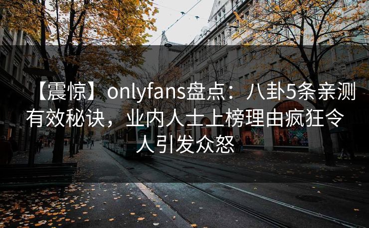 【震惊】onlyfans盘点：八卦5条亲测有效秘诀，业内人士上榜理由疯狂令人引发众怒
