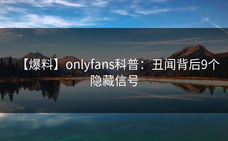 【爆料】onlyfans科普：丑闻背后9个隐藏信号