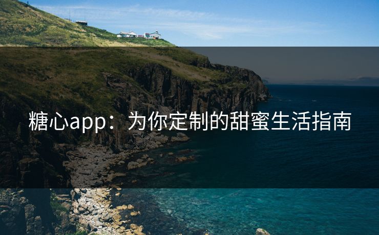 糖心app：为你定制的甜蜜生活指南