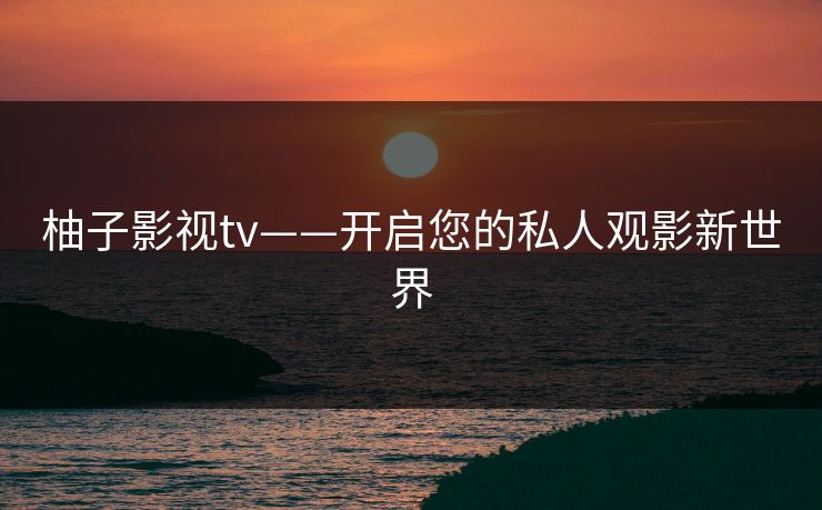 柚子影视tv——开启您的私人观影新世界
