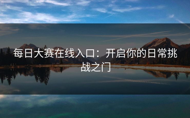 每日大赛在线入口：开启你的日常挑战之门