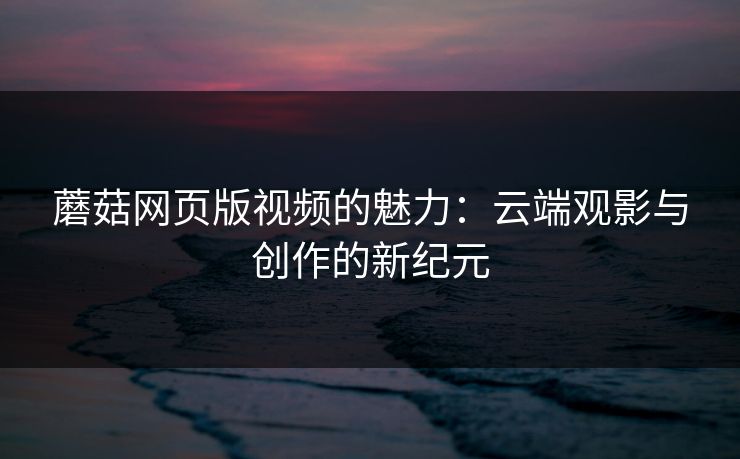 蘑菇网页版视频的魅力：云端观影与创作的新纪元