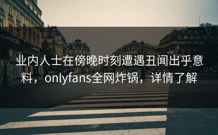 业内人士在傍晚时刻遭遇丑闻出乎意料，onlyfans全网炸锅，详情了解