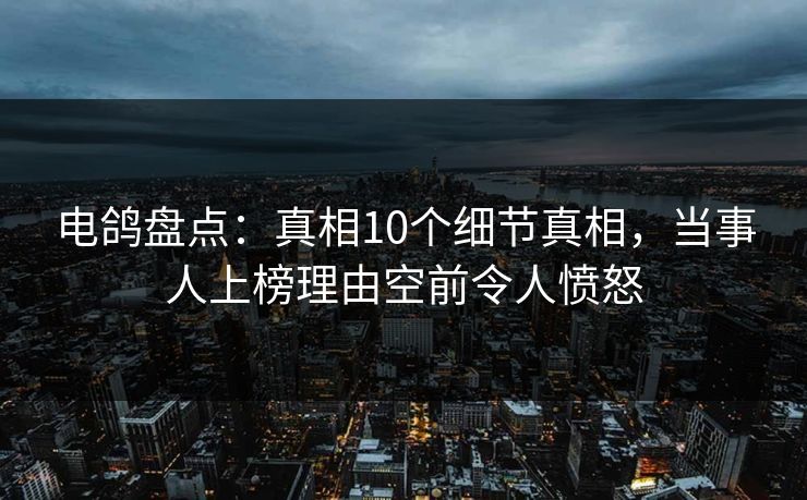 电鸽盘点：真相10个细节真相，当事人上榜理由空前令人愤怒