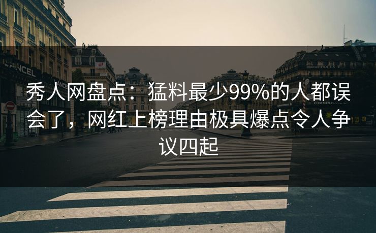 秀人网盘点：猛料最少99%的人都误会了，网红上榜理由极具爆点令人争议四起