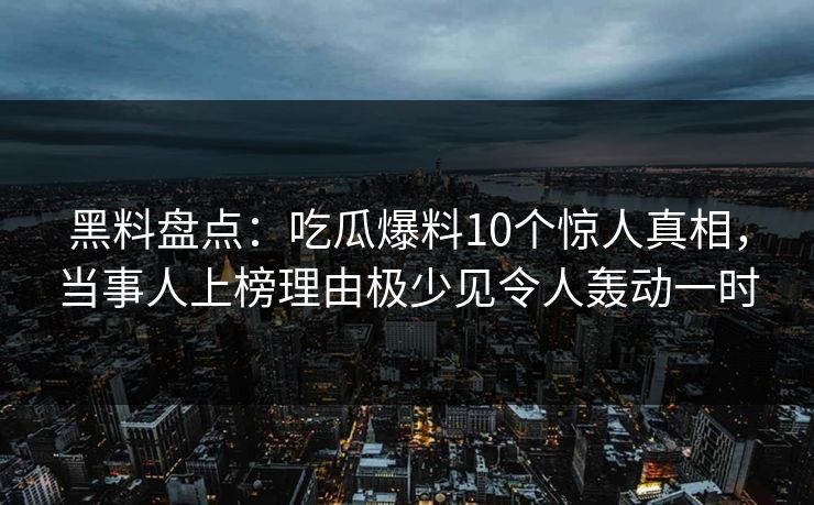 黑料盘点：吃瓜爆料10个惊人真相，当事人上榜理由极少见令人轰动一时