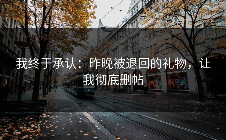 我终于承认：昨晚被退回的礼物，让我彻底删帖