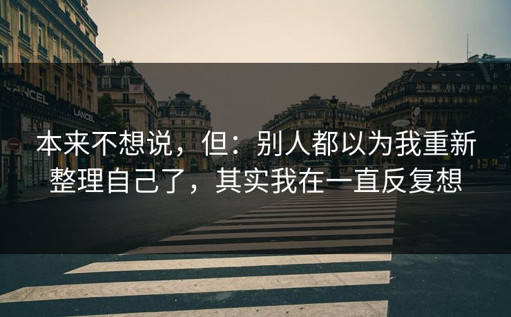 本来不想说，但：别人都以为我重新整理自己了，其实我在一直反复想