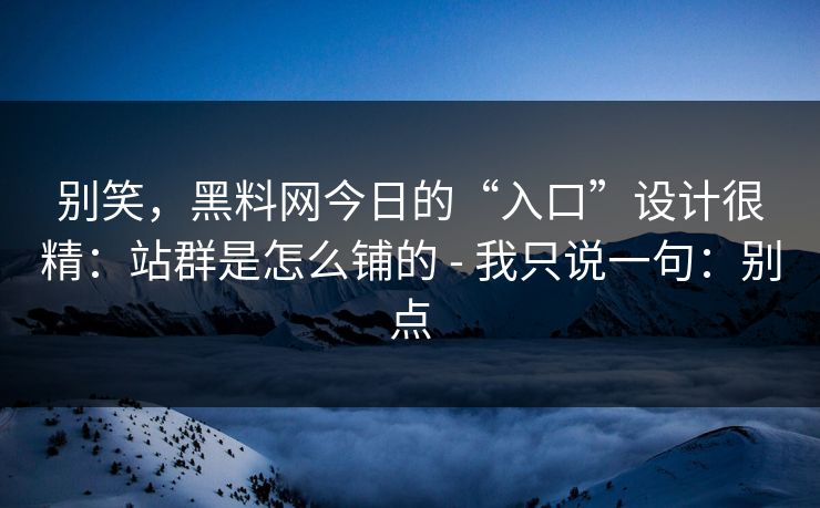 别笑，黑料网今日的“入口”设计很精：站群是怎么铺的 - 我只说一句：别点
